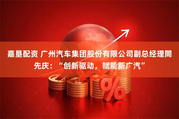 嘉垦配资 广州汽车集团股份有限公司副总经理閤先庆:“创新驱动,赋能新广汽”