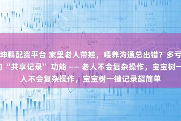 坤鹏配资平台 家里老人带娃，喂养沟通总出错？多亏了这个 APP 的 “共享记录” 功能 —— 老人不会复杂操作，宝宝树一键记录超简单