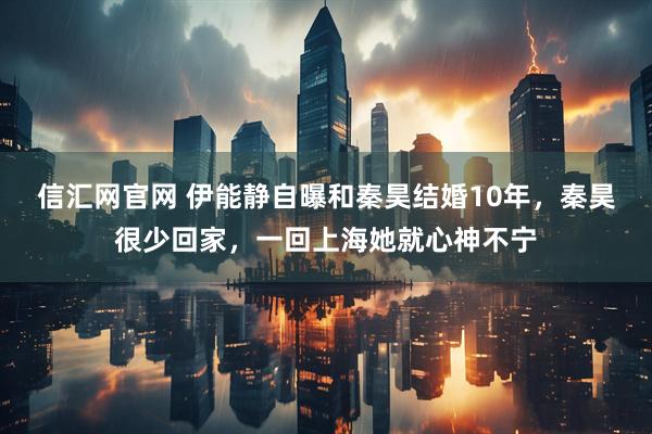 信汇网官网 伊能静自曝和秦昊结婚10年，秦昊很少回家，一回上海她就心神不宁