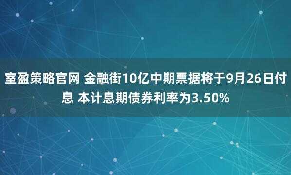 室盈策略官网 金融街10亿中期票据将于9月26日付息 本计息期债券利率为3.50%