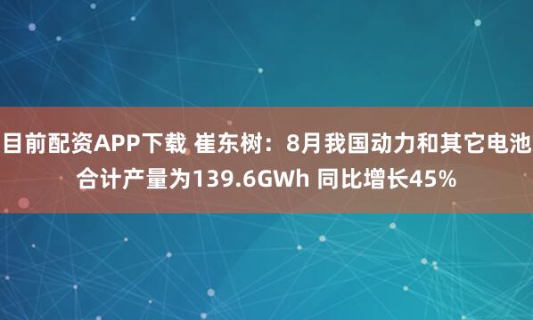 目前配资APP下载 崔东树:8月我国动力和其它电池合计产量为139.6GWh 同比增长45%