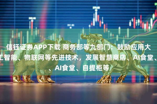 信钰证券APP下载 商务部等九部门:鼓励应用大数据、人工智能、物联网等先进技术,发展智慧商店、AI食堂、自提柜等