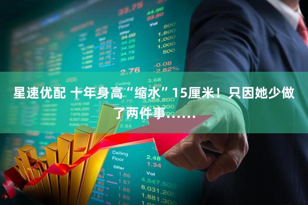 星速优配 十年身高“缩水”15厘米！只因她少做了两件事……