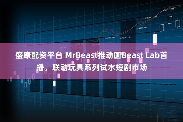 盛康配资平台 MrBeast推动画Beast Lab首播,联动玩具系列试水短剧市场