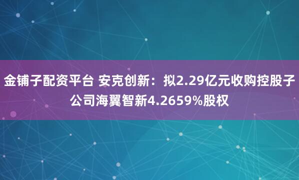 金铺子配资平台 安克创新：拟2.29亿元收购控股子公司海翼智新4.2659%股权
