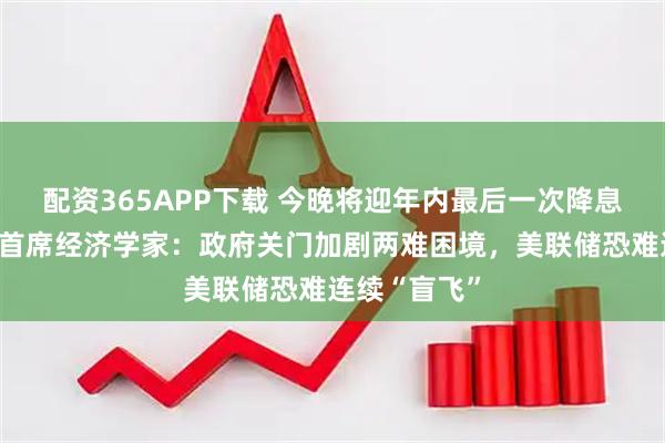 配资365APP下载 今晚将迎年内最后一次降息?专访惠誉首席经济学家:政府关门加剧两难困境,美联储恐难连续“盲飞”