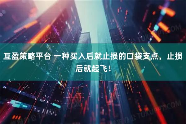 互盈策略平台 一种买入后就止损的口袋支点，止损后就起飞！