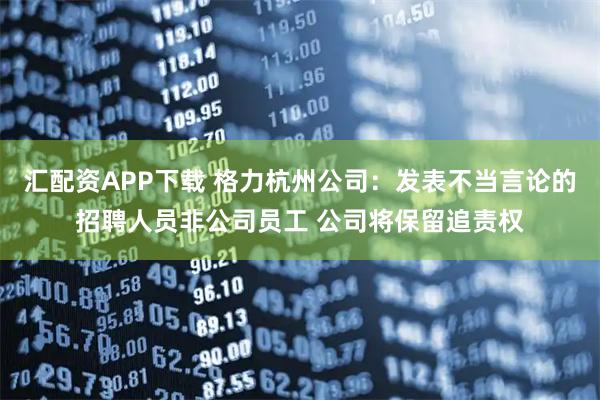 汇配资APP下载 格力杭州公司：发表不当言论的招聘人员非公司员工 公司将保留追责权