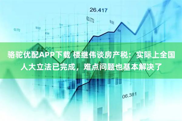 骆驼优配APP下载 楼继伟谈房产税：实际上全国人大立法已完成，难点问题也基本解决了