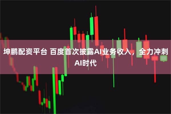 坤鹏配资平台 百度首次披露AI业务收入,全力冲刺AI时代