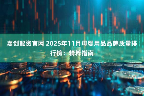 嘉创配资官网 2025年11月母婴用品品牌质量排行榜：精粹指南