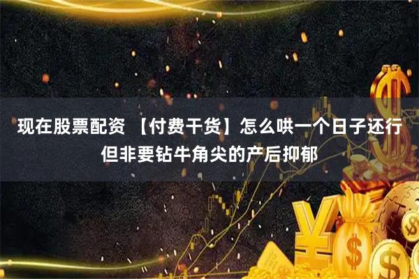 现在股票配资 【付费干货】怎么哄一个日子还行但非要钻牛角尖的产后抑郁