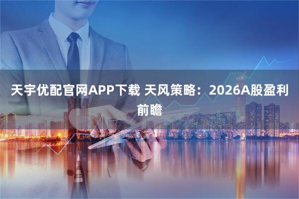 天宇优配官网APP下载 天风策略：2026A股盈利前瞻