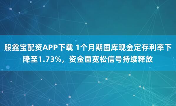 股鑫宝配资APP下载 1个月期国库现金定存利率下降至1.73%,资金面宽松信号持续释放