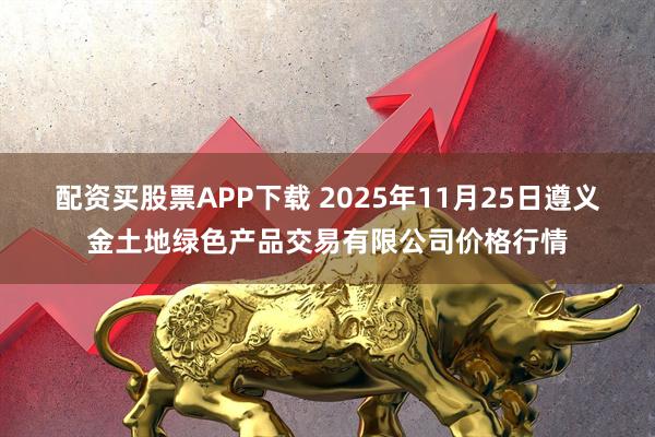 配资买股票APP下载 2025年11月25日遵义金土地绿色产品交易有限公司价格行情
