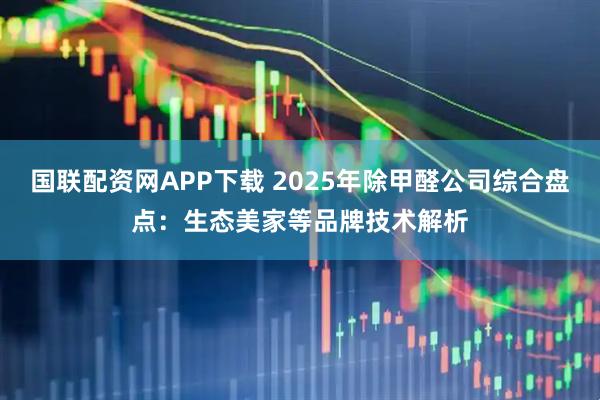 国联配资网APP下载 2025年除甲醛公司综合盘点：生态美家等品牌技术解析
