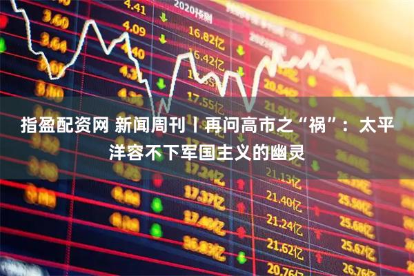 指盈配资网 新闻周刊丨再问高市之“祸”：太平洋容不下军国主义的幽灵