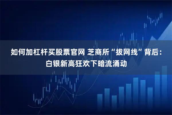 如何加杠杆买股票官网 芝商所“拔网线”背后：白银新高狂欢下暗流涌动