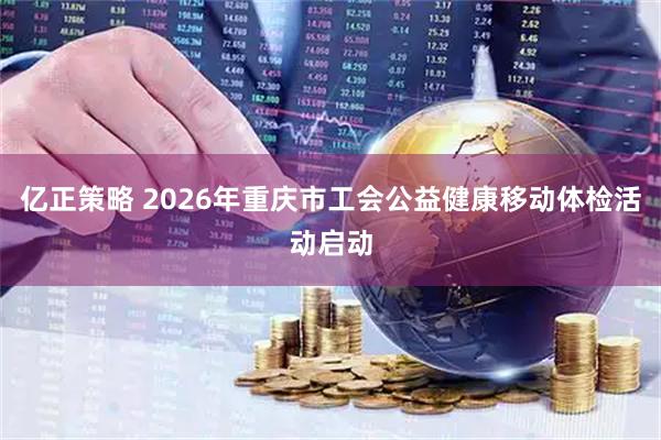 亿正策略 2026年重庆市工会公益健康移动体检活动启动