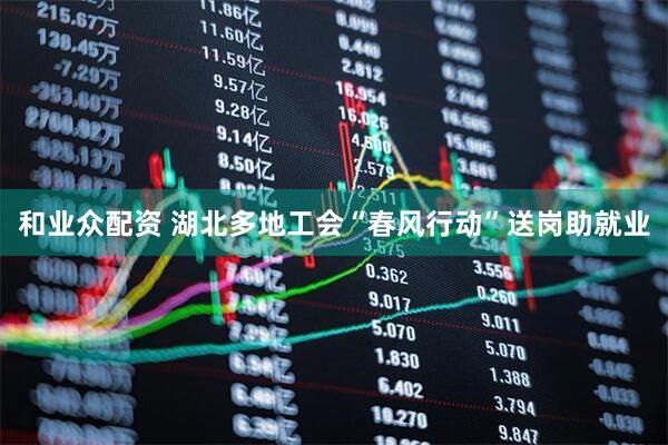 和业众配资 湖北多地工会“春风行动”送岗助就业
