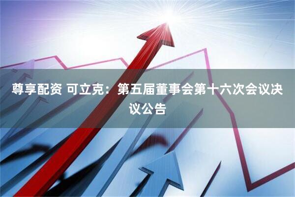 尊享配资 可立克：第五届董事会第十六次会议决议公告
