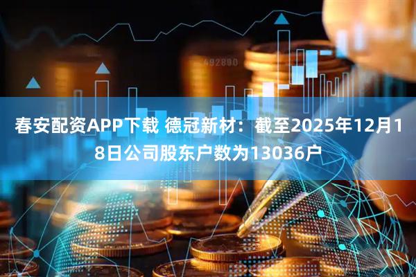 春安配资APP下载 德冠新材：截至2025年12月18日公司股东户数为13036户