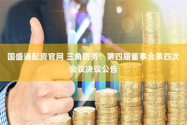 国盛通配资官网 三角防务：第四届董事会第四次会议决议公告