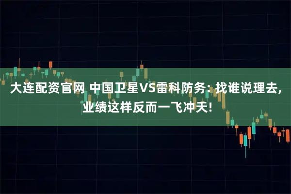 大连配资官网 中国卫星VS雷科防务: 找谁说理去, 业绩这样反而一飞冲天!