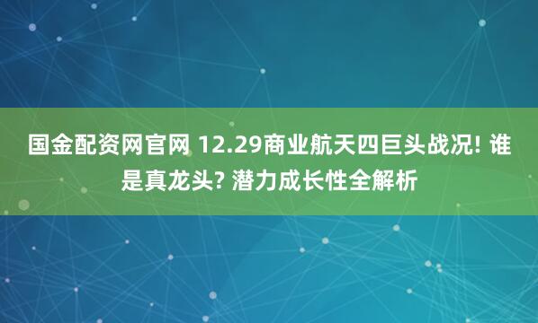 国金配资网官网 12.29商业航天四巨头战况! 谁是真龙头? 潜力成长性全解析