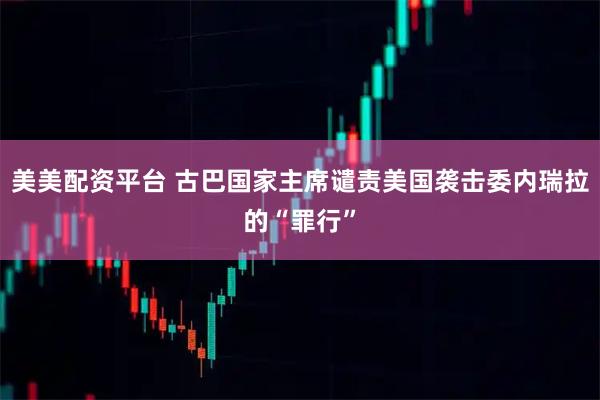 美美配资平台 古巴国家主席谴责美国袭击委内瑞拉的“罪行”