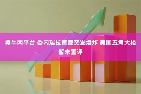 翼牛网平台 委内瑞拉首都突发爆炸 美国五角大楼暂未置评