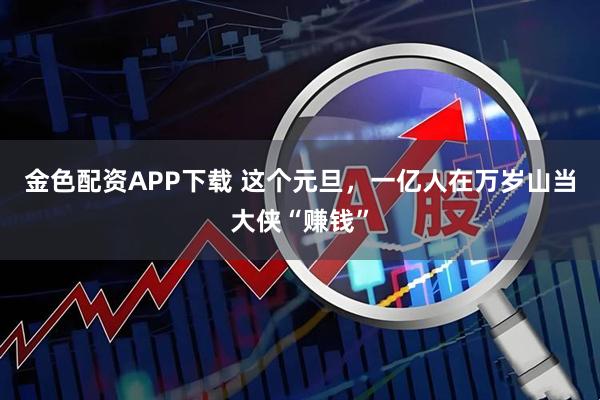 金色配资APP下载 这个元旦，一亿人在万岁山当大侠“赚钱”