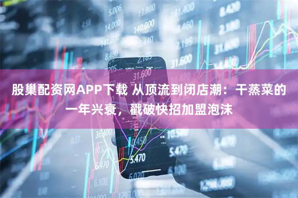 股巢配资网APP下载 从顶流到闭店潮：干蒸菜的一年兴衰，戳破快招加盟泡沫