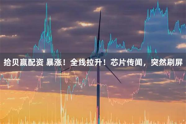 拾贝赢配资 暴涨！全线拉升！芯片传闻，突然刷屏