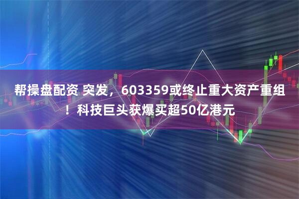 帮操盘配资 突发，603359或终止重大资产重组！科技巨头获爆买超50亿港元