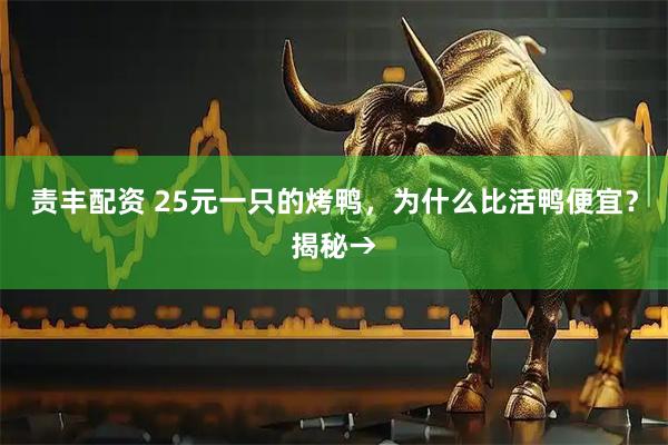 责丰配资 25元一只的烤鸭，为什么比活鸭便宜？揭秘→