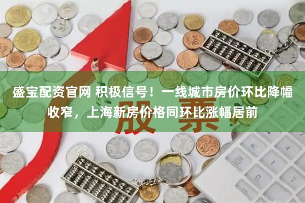 盛宝配资官网 积极信号！一线城市房价环比降幅收窄，上海新房价格同环比涨幅居前