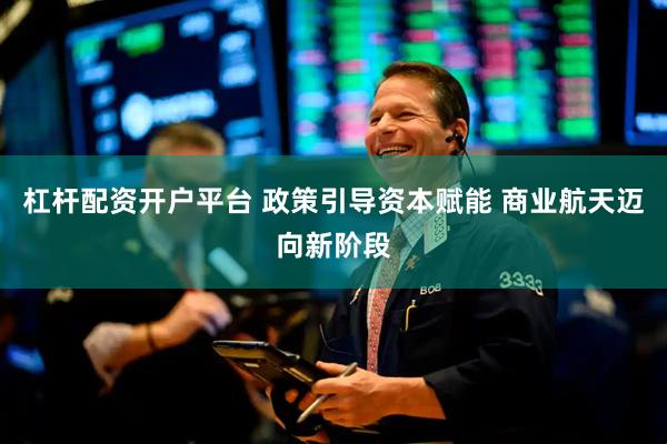 杠杆配资开户平台 政策引导资本赋能 商业航天迈向新阶段