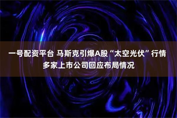 一号配资平台 马斯克引爆A股“太空光伏”行情 多家上市公司回应布局情况