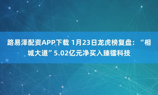 路易泽配资APP下载 1月23日龙虎榜复盘：“相城大道”5.02亿元净买入臻镭科技