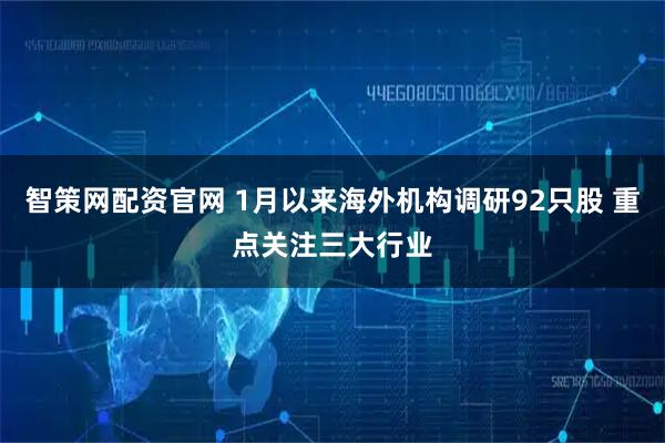 智策网配资官网 1月以来海外机构调研92只股 重点关注三大行业