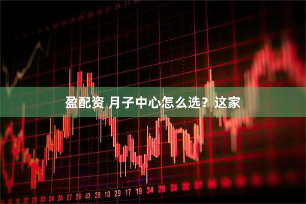 盈配资 月子中心怎么选？这家