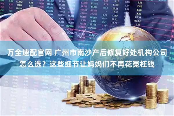 万全速配官网 广州市南沙产后修复好处机构公司怎么选？这些细节让妈妈们不再花冤枉钱
