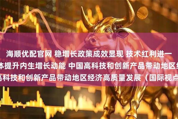 海顺优配官网 稳增长政策成效显现 技术红利进一步释放 亚太发展中经济体提升内生增长动能 中国高科技和创新产品带动地区经济高质量发展（国际视点）