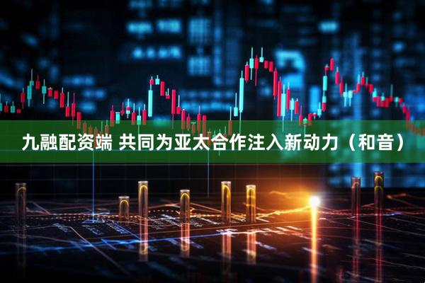 九融配资端 共同为亚太合作注入新动力（和音）